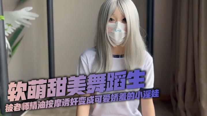 软萌甜美舞蹈生被老师精油按摩诱奸变成可爱娇羞的小.淫娃