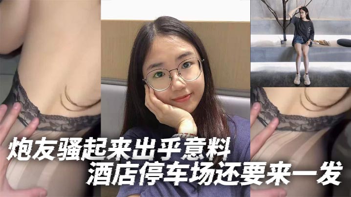 炮友骚起来出乎意料酒店停车场还要来一发.