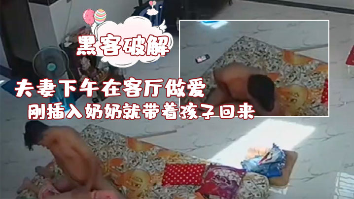 黑客破解夫妻下午在客厅做爱刚插入奶奶就带着孩子回.来了真扫兴