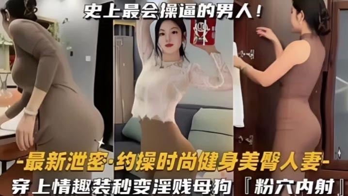 约操时尚健身蜜桃臀人妻史上最会操的男人遇上最骚的女人能擦出怎样的火花穿上情趣内衣秒变淫贱小母狗内射粉嫩美穴