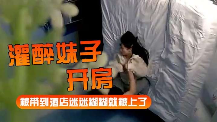 灌醉妹子开房被带到酒店迷迷糊糊就被上了.