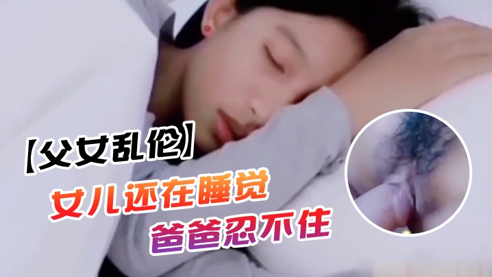 父女乱伦女儿还在睡觉爸爸忍不住上去对着乖女儿那小.屁股就是掰开一看逼就很紧萝莉