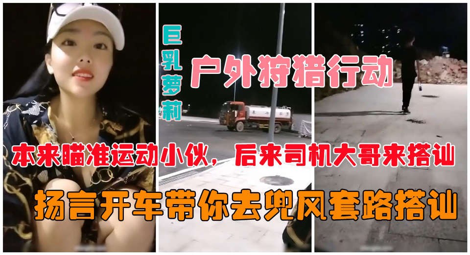 【户外真实勾搭】爆乳狐狸夜晚跑到马路上公然搭讪约炮-精品力荐