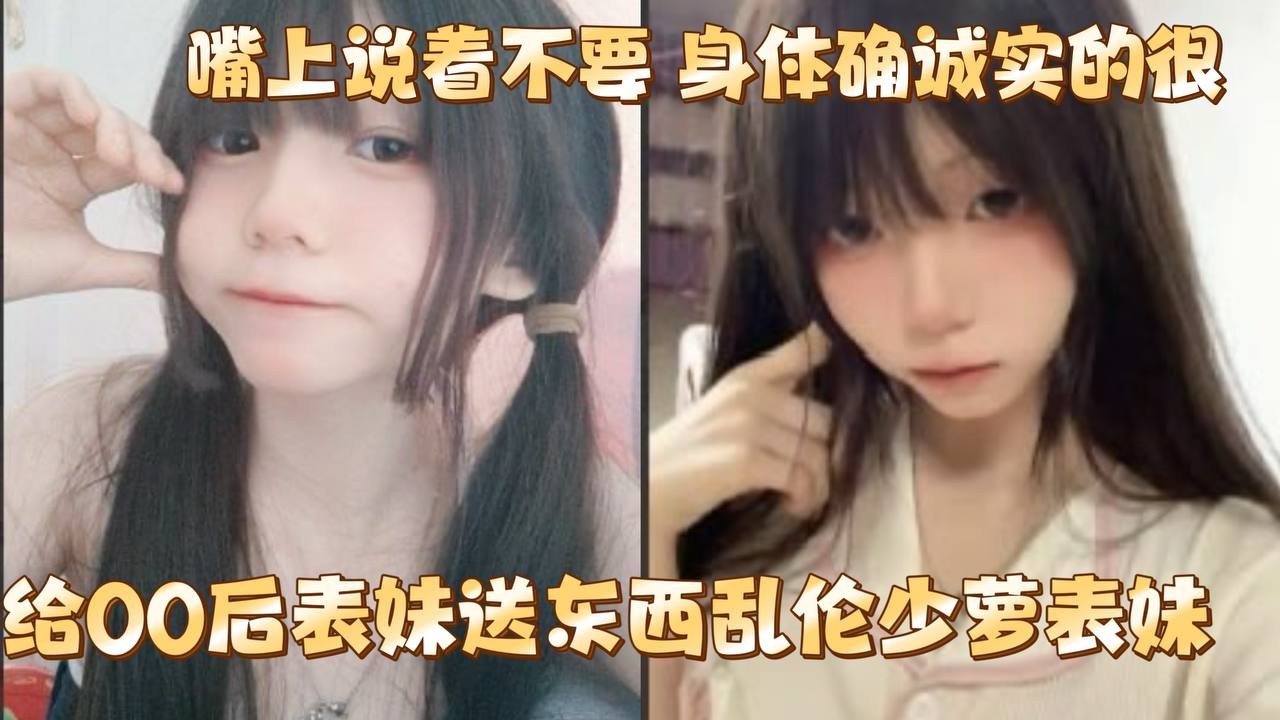 给00后表妹送东西乱伦少萝表妹嘴上说着不要身体确.诚实的很