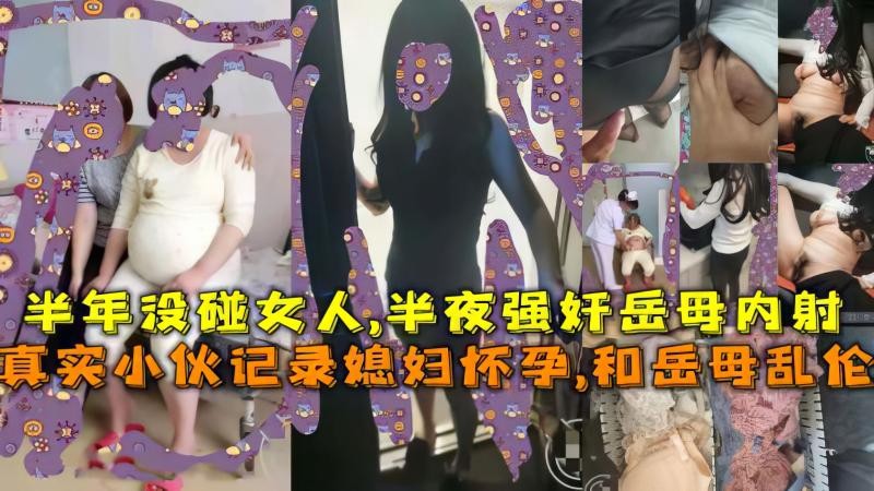 真实小伙记录媳妇怀孕,和岳母乱伦，半年没碰女人,半夜强奸岳母内射!-精品力荐