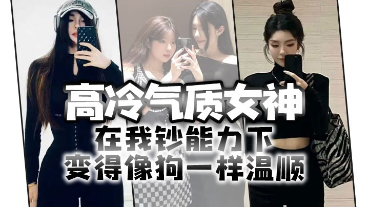 高冷气质女神在我钞能力下变得像狗一样温顺求着爸爸.操她