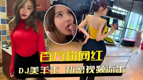 DJ美羊羊私密视频流出百万粉网红极品身材狂热性欲送金主