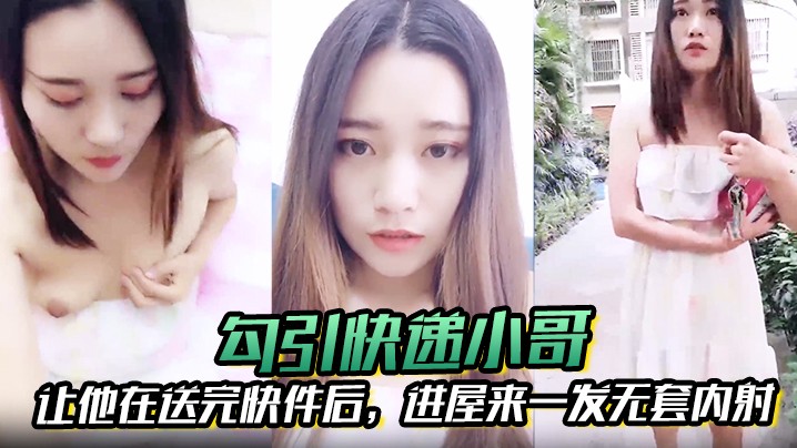 勾引快递小哥让他在送完快件后进屋来一发无套内射.