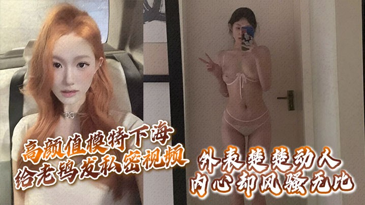 高颜值模特下海给老鸨发私密视频让她来拉皮条没想到.意外流出外表楚楚动人内心却风骚无比