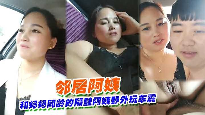 ③③和妈妈同龄的隔壁阿姨野外玩车震