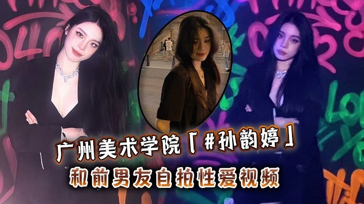 广州美术学院孙韵婷和前男友自拍性爱视频