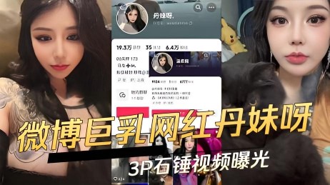 抖音微博巨乳F罩杯网红丹妹呀P石锤视频曝光