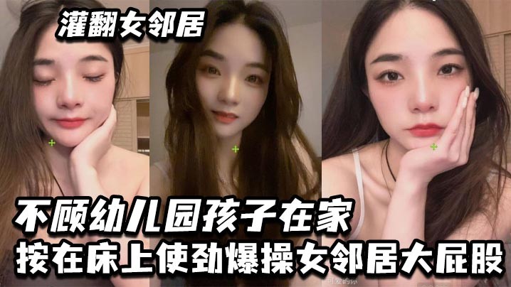 灌翻女邻居不顾幼儿园孩子在家按在床上使劲爆操女邻..居大屁股