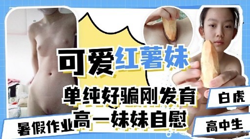 可爱红薯妹单纯好骗刚发育暑假作业高一妹妹自慰