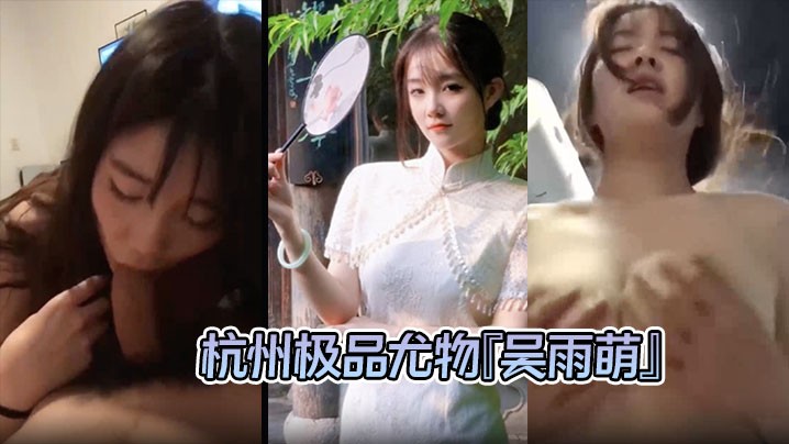杭州反差母狗极品尤物吴雨萌与炮友做爱化身榨精机器