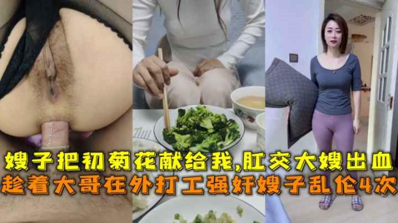 趁着大哥在外打工强奸嫂子乱伦4次，嫂子把初菊花献给我,肛交大嫂出血。-精品力荐