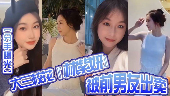 分手曝光大三校花林紫妍被前男友出卖疑渣男被甩后怀恨在心将往日珍藏的私密短片流出