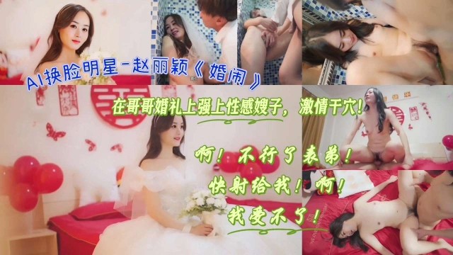 AI换脸明星-赵丽颖《婚闹》在哥哥婚礼上强上性感嫂子，激情干穴！