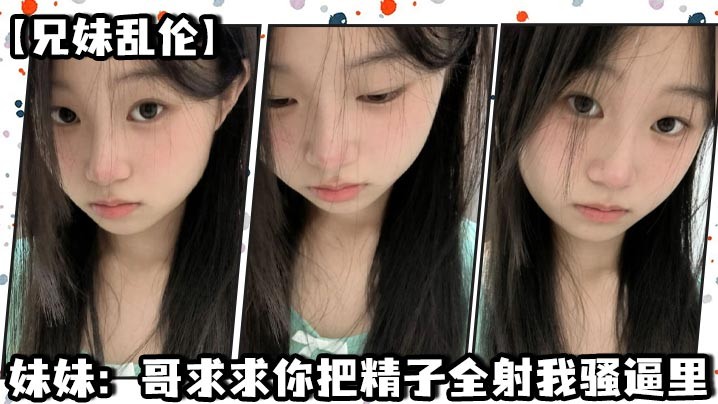 【兄妹乱伦】妹妹：哥求求你把精子全射我骚逼里