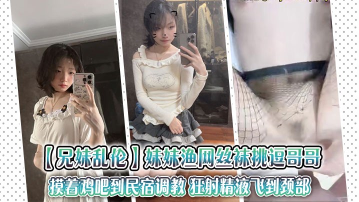 【兄妹乱伦】妹妹渔网丝袜挑逗哥哥，摸着鸡吧到民宿调教 狂射精液飞到颈部