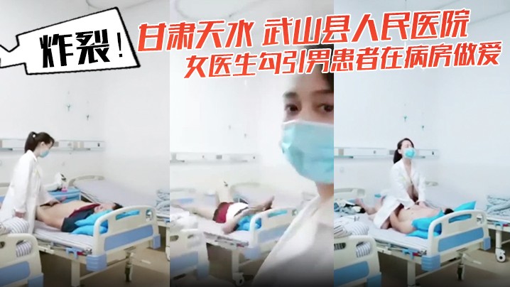 炸裂！甘肃天水 武山县人民医院 女医生勾引男患者在病房做爱 还架着摄像头拍下视频！