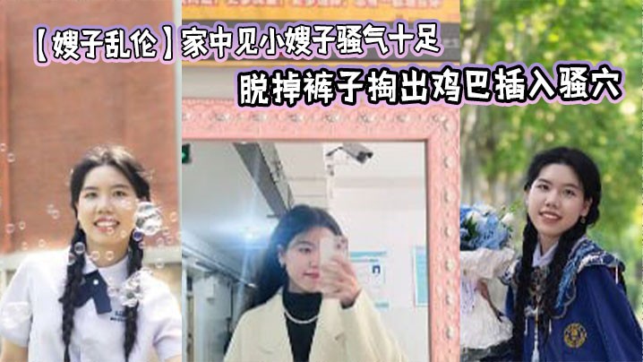 【嫂子乱伦】家中见小嫂子骚气十足 忍不住强上，脱掉裤子掏出鸡巴插入骚穴，狂操几下就老实了