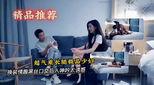 超气质长腿极品少妇，有说有笑对白精彩，换装情趣黑丝口交后入呻吟太诱惑-探花