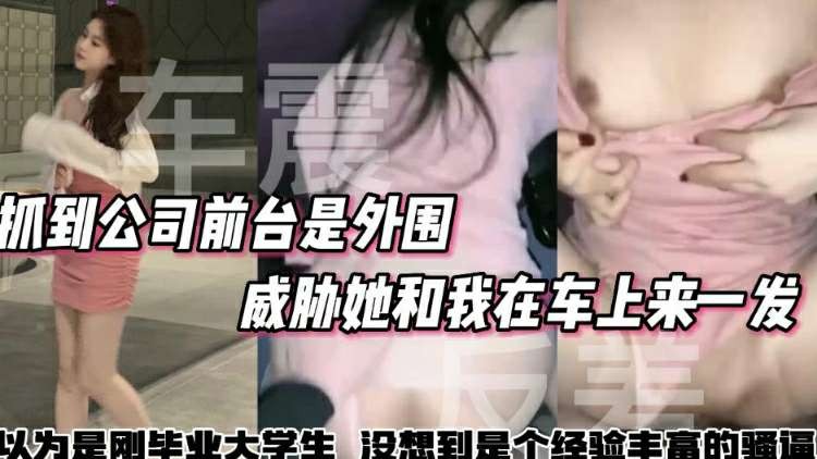 户外车震抓到公司前台是外围威胁她和我在车上来一发以为刚毕业的大学生没想到骚逼被很多人操过了vlog出品