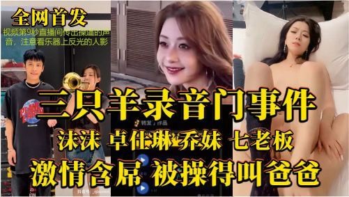 三只羊录音门事件全网首发！沫沫 卓仕琳 乔妹 七老板激情含屌，被操得叫爸爸···