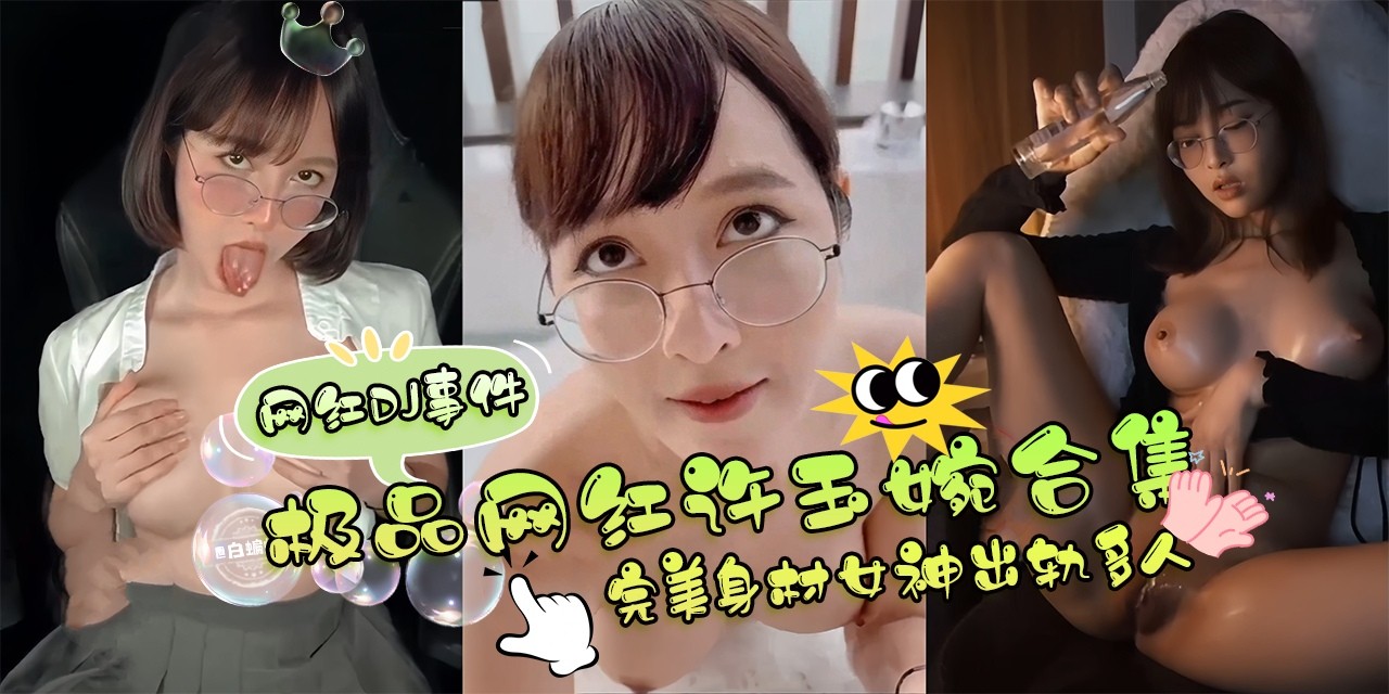 稀缺网红DJ事件-白蝙蝠首发，极品网红女神‘许玉婉’合集 完美身材女神出轨多人-