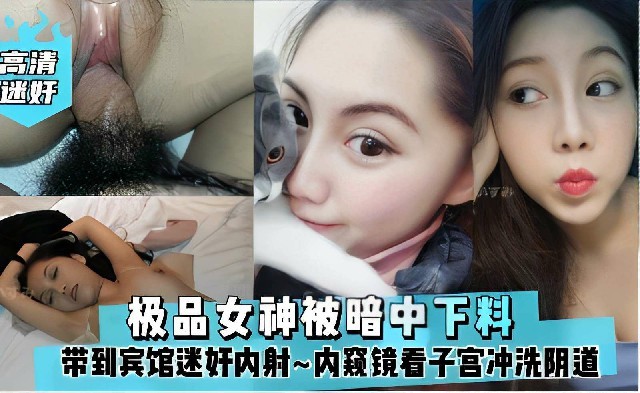 极品女神被暗中下料，被带到宾馆迷奸内射~内窥镜看子宫冲洗阴道，还挺爱干净~