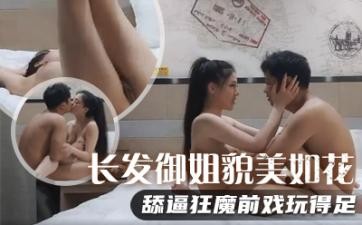 长发御姐貌美如花，舔逼狂魔前戏玩得足，极品美乳满分好评，对白精彩必
